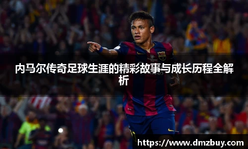 内马尔传奇足球生涯的精彩故事与成长历程全解析