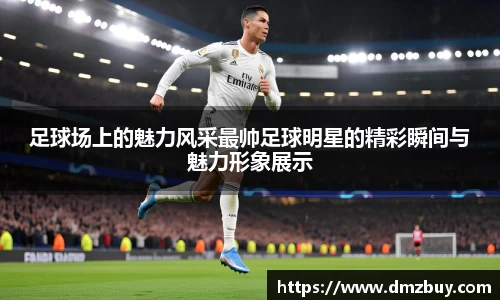 足球场上的魅力风采最帅足球明星的精彩瞬间与魅力形象展示